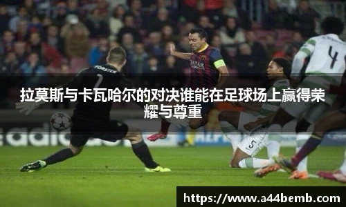 拉莫斯与卡瓦哈尔的对决谁能在足球场上赢得荣耀与尊重