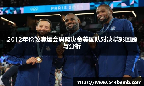 2012年伦敦奥运会男篮决赛美国队对决精彩回顾与分析