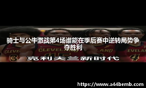 骑士与公牛激战第4场谁能在季后赛中逆转局势争夺胜利