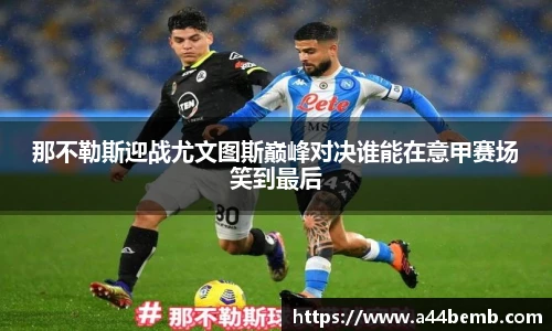 那不勒斯迎战尤文图斯巅峰对决谁能在意甲赛场笑到最后