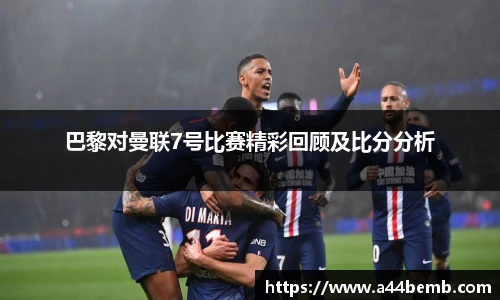 巴黎对曼联7号比赛精彩回顾及比分分析