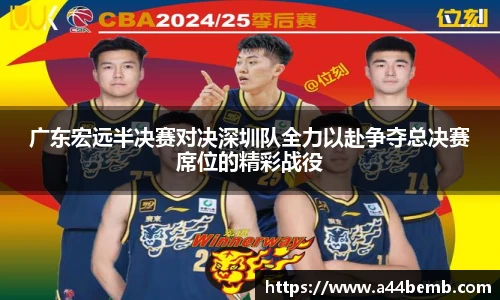 广东宏远半决赛对决深圳队全力以赴争夺总决赛席位的精彩战役