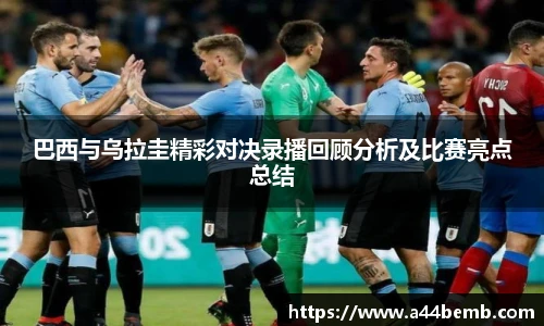 巴西与乌拉圭精彩对决录播回顾分析及比赛亮点总结