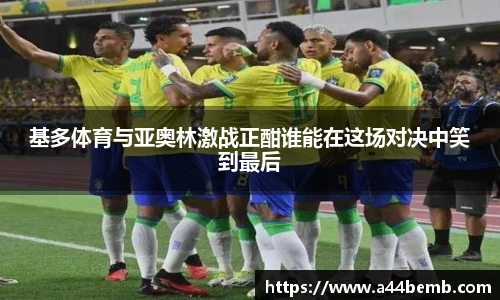 基多体育与亚奥林激战正酣谁能在这场对决中笑到最后