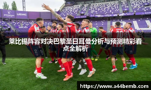 莱比锡阵容对决巴黎圣日耳曼分析与预测精彩看点全解析