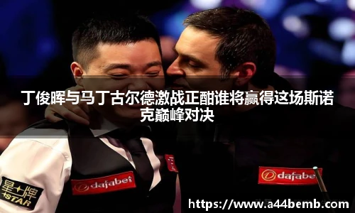 丁俊晖与马丁古尔德激战正酣谁将赢得这场斯诺克巅峰对决