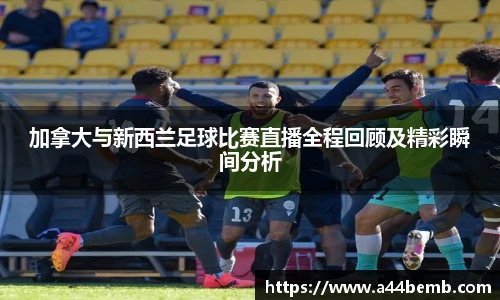 加拿大与新西兰足球比赛直播全程回顾及精彩瞬间分析