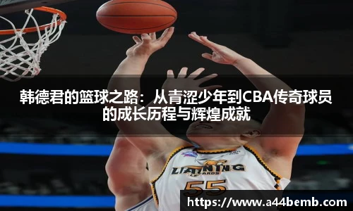 韩德君的篮球之路：从青涩少年到CBA传奇球员的成长历程与辉煌成就