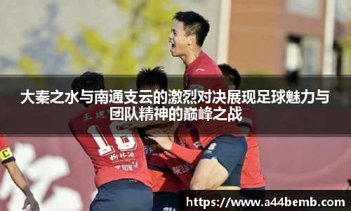 大秦之水与南通支云的激烈对决展现足球魅力与团队精神的巅峰之战