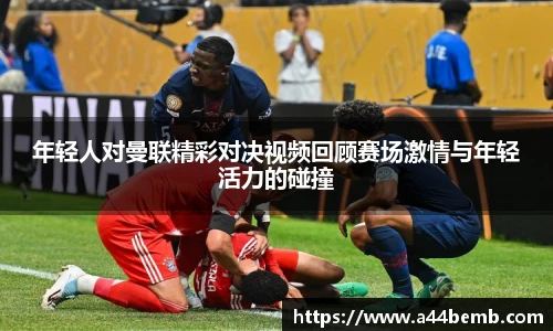 年轻人对曼联精彩对决视频回顾赛场激情与年轻活力的碰撞