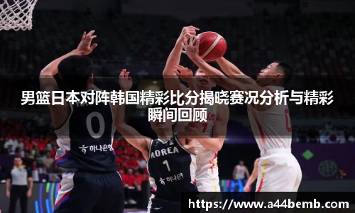 男篮日本对阵韩国精彩比分揭晓赛况分析与精彩瞬间回顾