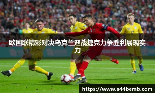 欧国联精彩对决乌克兰迎战捷克力争胜利展现实力