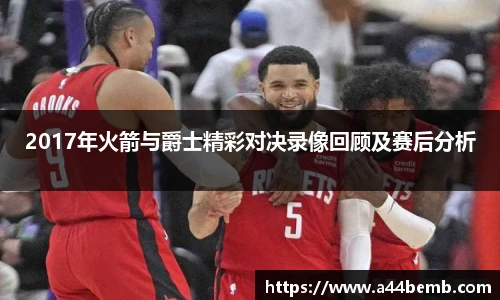2017年火箭与爵士精彩对决录像回顾及赛后分析