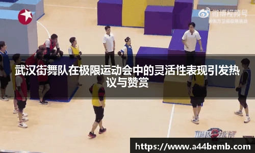 武汉街舞队在极限运动会中的灵活性表现引发热议与赞赏