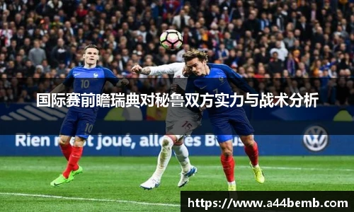 国际赛前瞻瑞典对秘鲁双方实力与战术分析