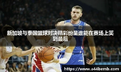 新加坡与泰国篮球对决精彩纷呈谁能在赛场上笑到最后